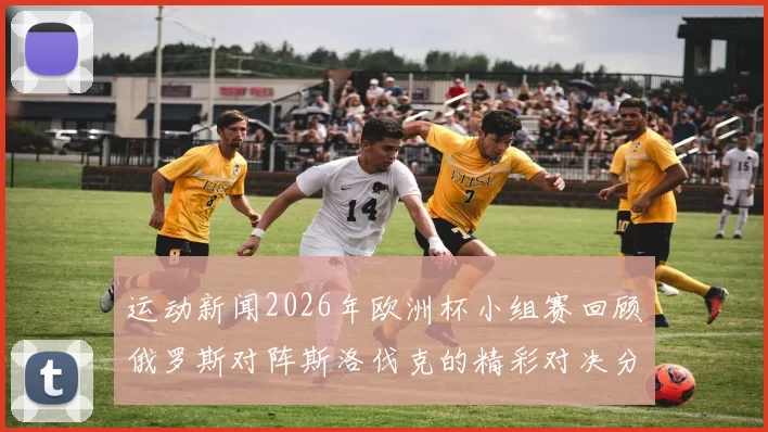 运动新闻2026年欧洲杯小组赛回顾俄罗斯对阵斯洛伐克的精彩对决分析