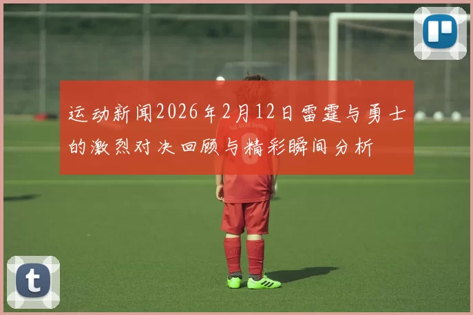 运动新闻2026年2月12日雷霆与勇士的激烈对决回顾与精彩瞬间分析