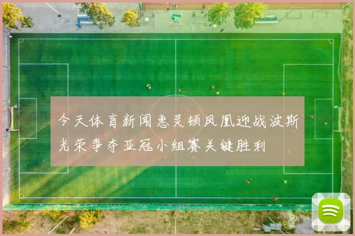 今天体育新闻惠灵顿凤凰迎战波斯光荣争夺亚冠小组赛关键胜利