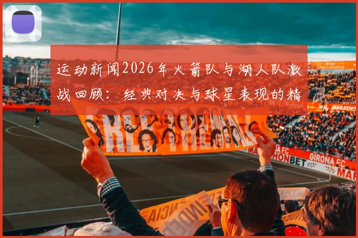 运动新闻2026年火箭队与湖人队激战回顾：经典对决与球星表现的精彩瞬间
